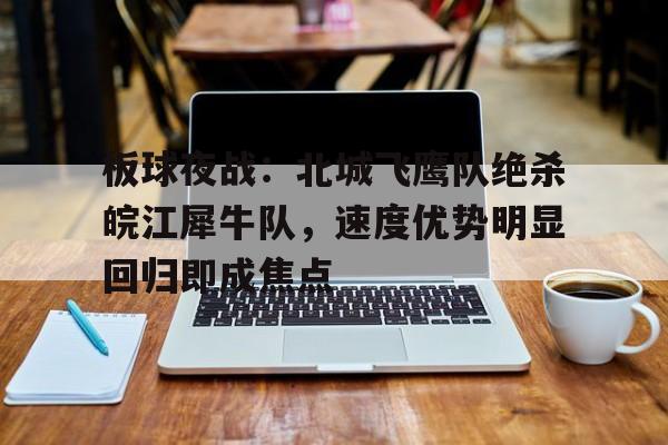 板球夜战:北城飞鹰队绝杀皖江犀牛队,速度优势明显回归即成焦点-九游体育官网